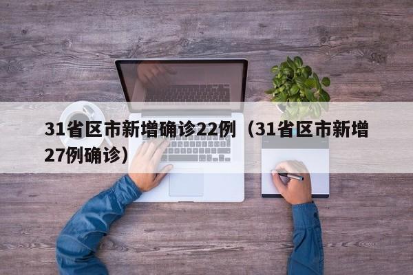 31省区市新增确诊22例（31省区市新增27例确诊）