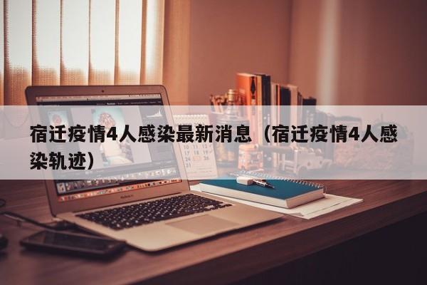 宿迁疫情4人感染最新消息（宿迁疫情4人感染轨迹）