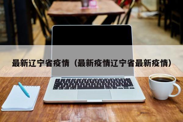 最新辽宁省疫情（最新疫情辽宁省最新疫情）
