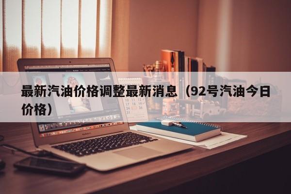 最新汽油价格调整最新消息（92号汽油今日价格）