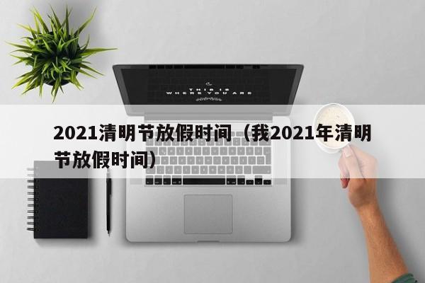 2021清明节放假时间（我2021年清明节放假时间）