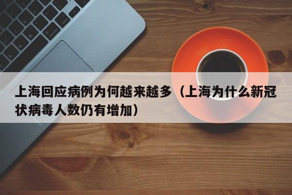 上海回应病例为何越来越多（上海为什么新冠状病毒人数仍有增加）