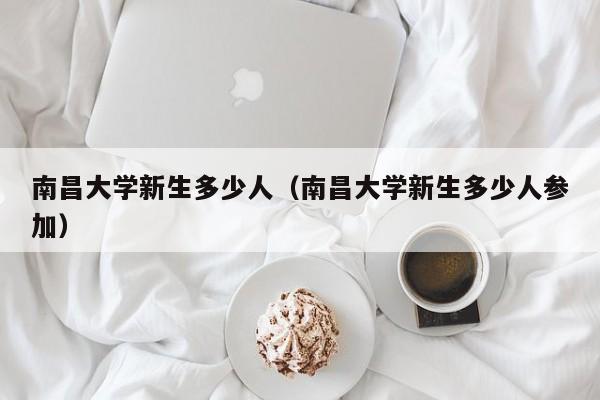 南昌大学新生多少人（南昌大学新生多少人参加）