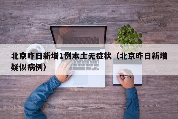 北京昨日新增1例本土无症状（北京昨日新增疑似病例）