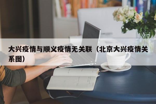 大兴疫情与顺义疫情无关联（北京大兴疫情关系图）