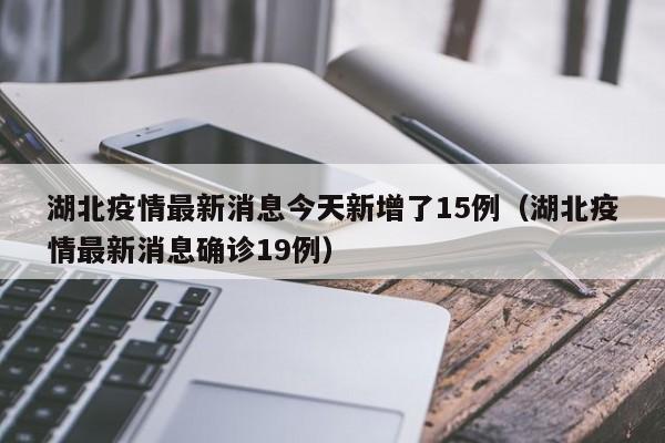 湖北疫情最新消息今天新增了15例（湖北疫情最新消息确诊19例）