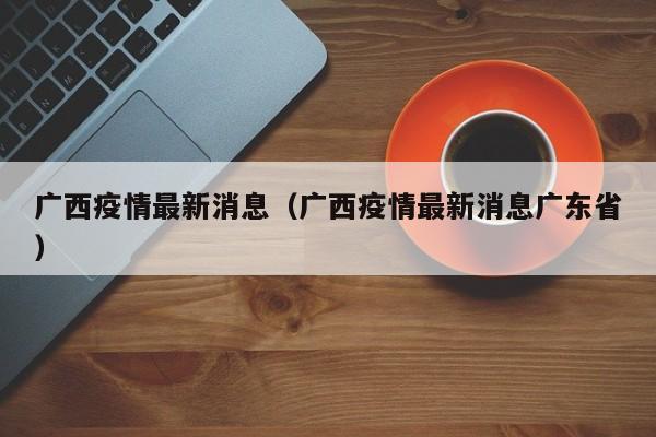 广西疫情最新消息（广西疫情最新消息广东省）