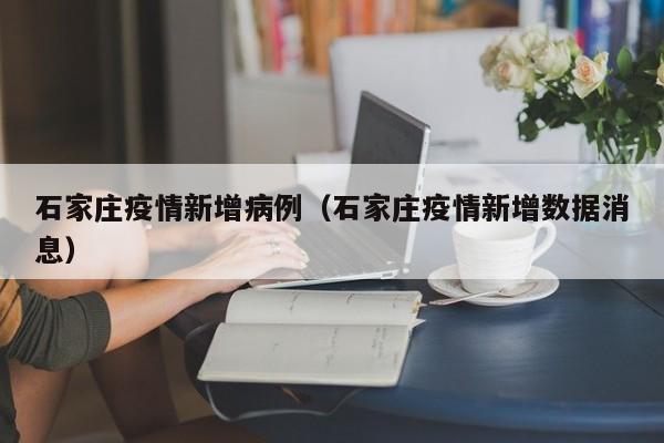 石家庄疫情新增病例（石家庄疫情新增数据消息）