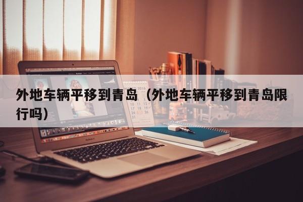 外地车辆平移到青岛（外地车辆平移到青岛限行吗）