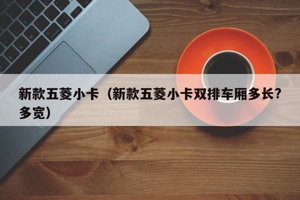 新款五菱小卡（新款五菱小卡双排车厢多长?多宽）
