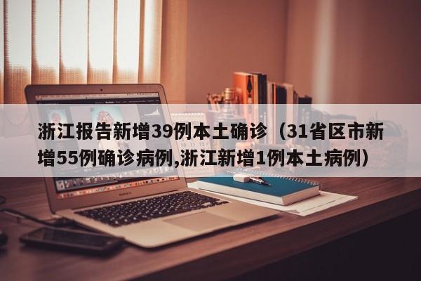 浙江报告新增39例本土确诊（31省区市新增55例确诊病例,浙江新增1例本土病例）