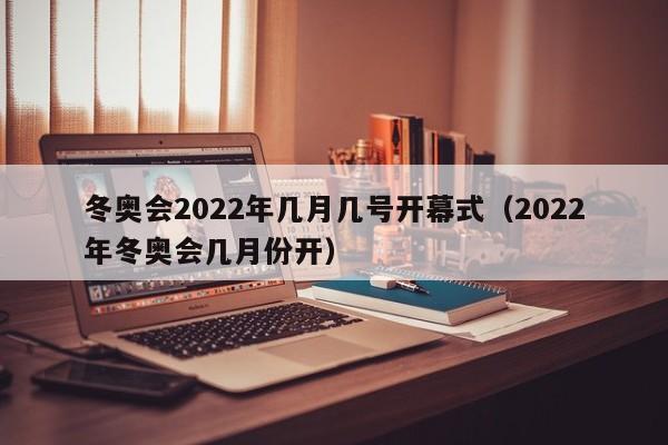 冬奥会2022年几月几号开幕式（2022年冬奥会几月份开）