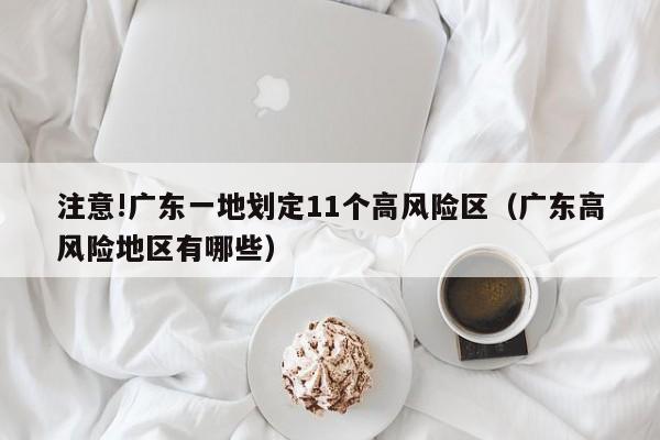 注意!广东一地划定11个高风险区（广东高风险地区有哪些）