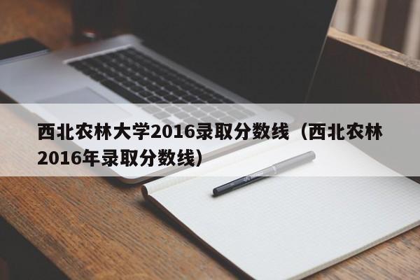 西北农林大学2016录取分数线（西北农林2016年录取分数线）