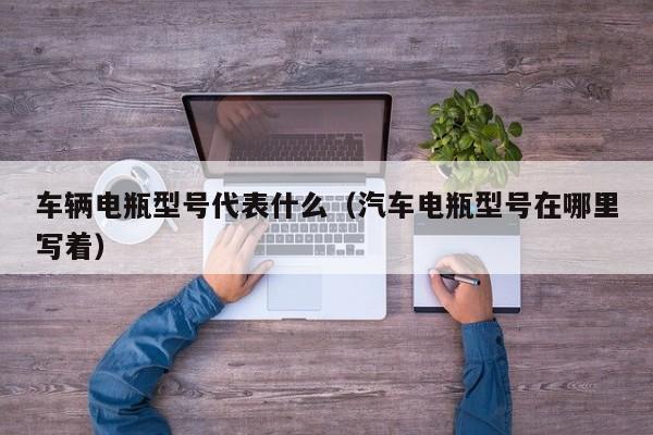 车辆电瓶型号代表什么（汽车电瓶型号在哪里写着）