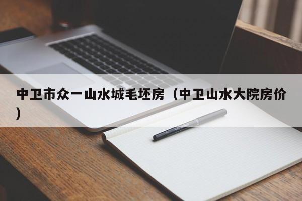 中卫市众一山水城毛坯房（中卫山水大院房价）