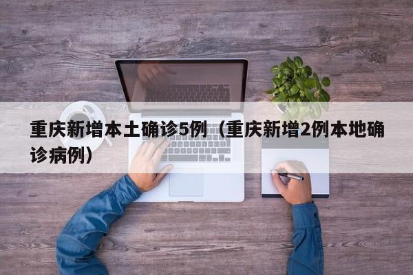 重庆新增本土确诊5例（重庆新增2例本地确诊病例）