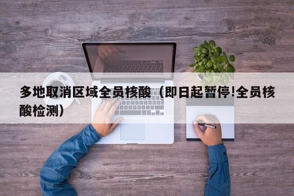 多地取消区域全员核酸（即日起暂停!全员核酸检测）