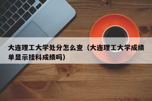大连理工大学处分怎么查（大连理工大学成绩单显示挂科成绩吗）