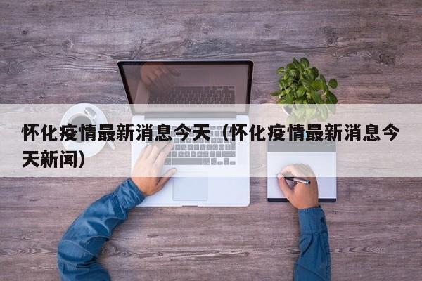 怀化疫情最新消息今天（怀化疫情最新消息今天新闻）