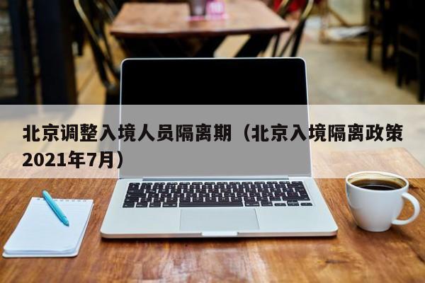 北京调整入境人员隔离期（北京入境隔离政策2021年7月）