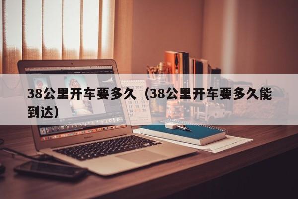 38公里开车要多久（38公里开车要多久能到达）