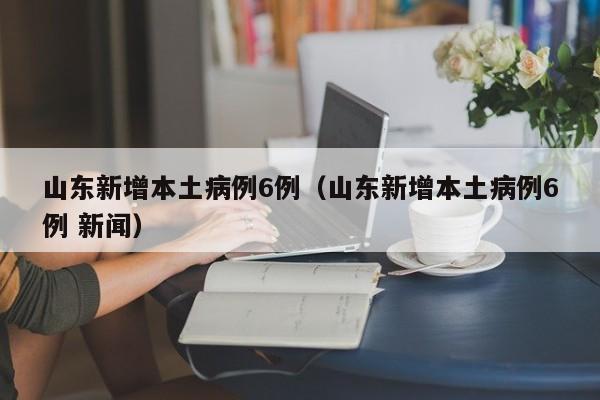 山东新增本土病例6例（山东新增本土病例6例 新闻）