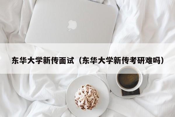 东华大学新传面试（东华大学新传考研难吗）