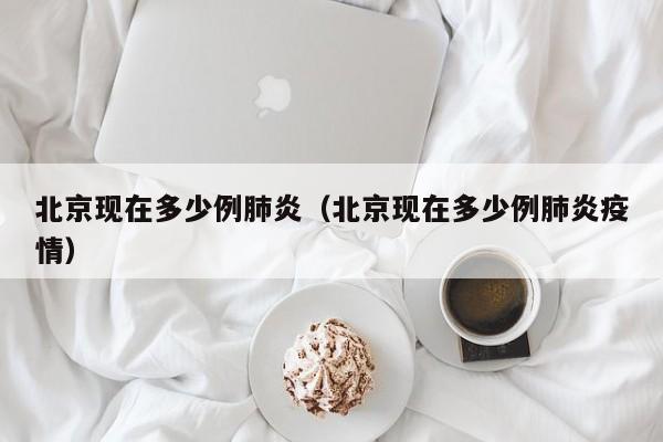 北京现在多少例肺炎（北京现在多少例肺炎疫情）