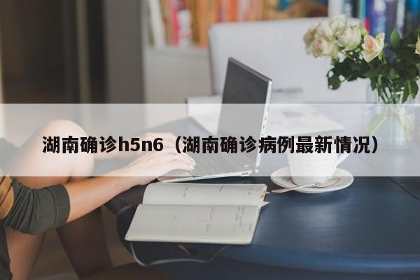 湖南确诊h5n6（湖南确诊病例最新情况）