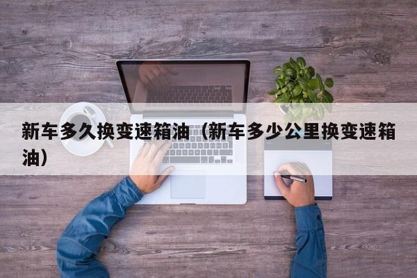 新车多久换变速箱油（新车多少公里换变速箱油）
