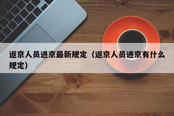 返京人员进京最新规定（返京人员进京有什么规定）