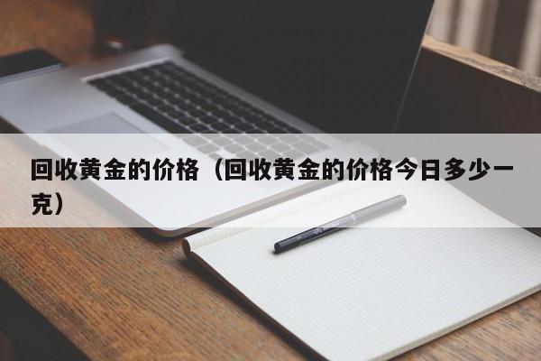 回收黄金的价格（回收黄金的价格今日多少一克）