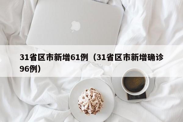 31省区市新增61例（31省区市新增确诊96例）