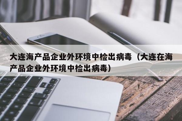 大连海产品企业外环境中检出病毒（大连在海产品企业外环境中检出病毒）