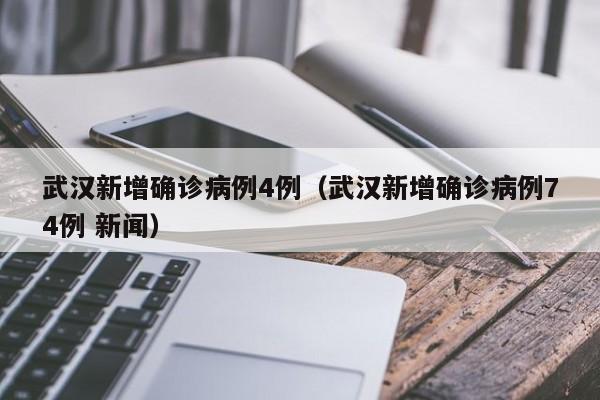 武汉新增确诊病例4例（武汉新增确诊病例74例 新闻）