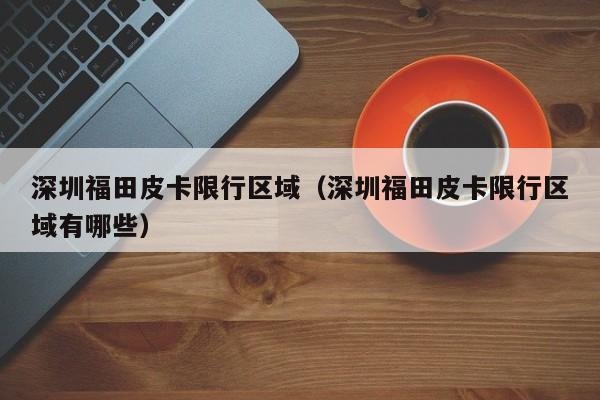 深圳福田皮卡限行区域（深圳福田皮卡限行区域有哪些）