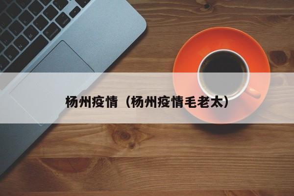 杨州疫情（杨州疫情毛老太）