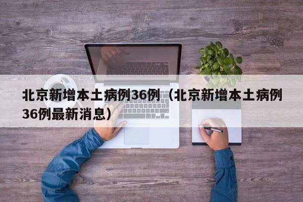 北京新增本土病例36例（北京新增本土病例36例最新消息）