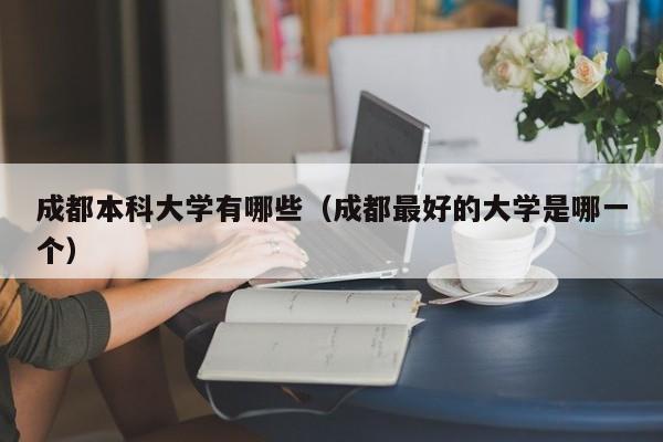 成都本科大学有哪些（成都最好的大学是哪一个）