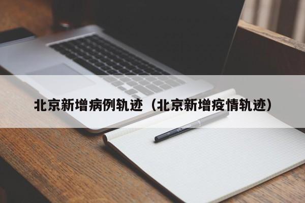 北京新增病例轨迹（北京新增疫情轨迹）