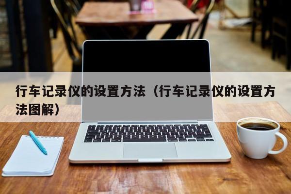 行车记录仪的设置方法（行车记录仪的设置方法图解）