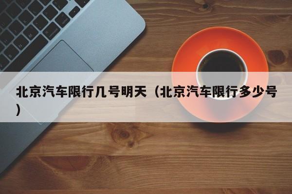北京汽车限行几号明天（北京汽车限行多少号）