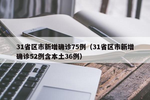 31省区市新增确诊75例（31省区市新增确诊52例含本土36例）