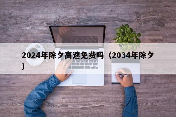 2024年除夕高速免费吗（2034年除夕）