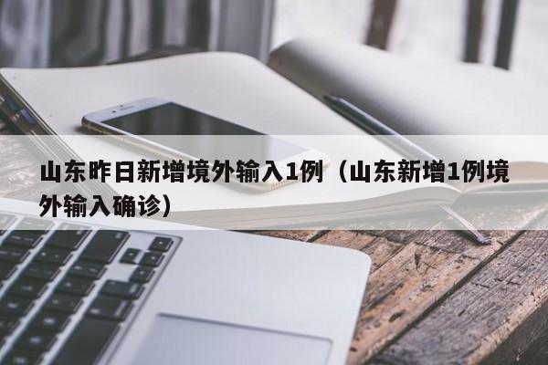 山东昨日新增境外输入1例（山东新增1例境外输入确诊）