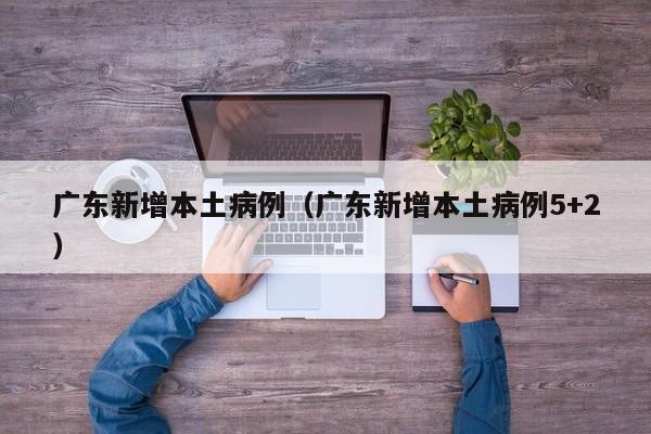 广东新增本土病例（广东新增本土病例5+2）