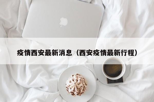 疫情西安最新消息（西安疫情最新行程）