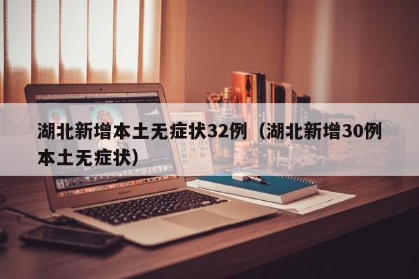 湖北新增本土无症状32例（湖北新增30例本土无症状）