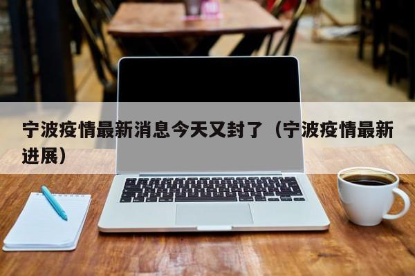 宁波疫情最新消息今天又封了（宁波疫情最新进展）